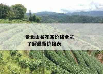 景迈山谷花茶价格全览 - 了解最新价格表