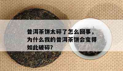 普洱茶饼太碎了怎么回事，为什么我的普洱茶饼会变得如此破碎？