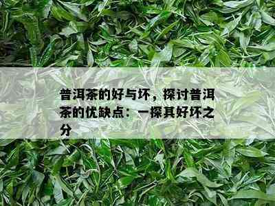 普洱茶的好与坏，探讨普洱茶的优缺点：一探其好坏之分