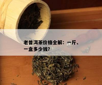 老普洱茶价格全解：一斤、一盒多少钱？