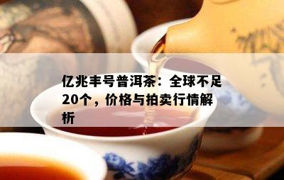 亿兆丰号普洱茶：全球不足20个，价格与拍卖行情解析