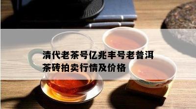 清代老茶号亿兆丰号老普洱茶砖拍卖行情及价格