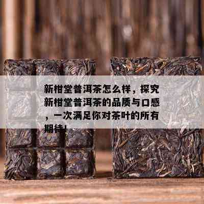 新柑堂普洱茶怎么样，探究新柑堂普洱茶的品质与口感，一次满足你对茶叶的所有期待！