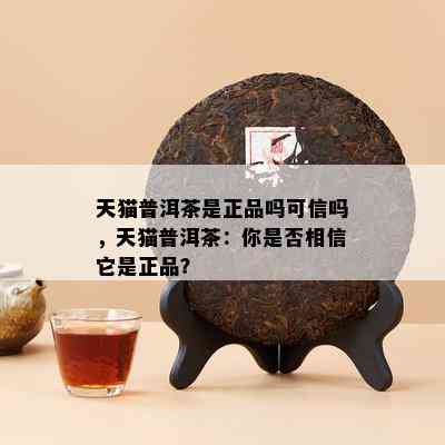 天猫普洱茶是正品吗可信吗，天猫普洱茶：你是否相信它是正品？