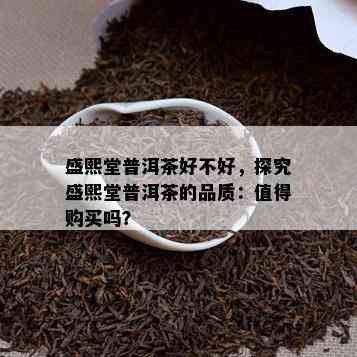 盛熙堂普洱茶好不好，探究盛熙堂普洱茶的品质：值得购买吗？