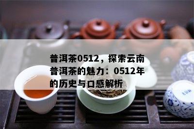 普洱茶0512，探索云南普洱茶的魅力：0512年的历史与口感解析