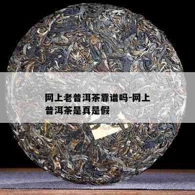 网上老普洱茶靠谱吗-网上普洱茶是真是假