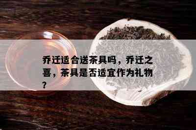 乔迁适合送茶具吗，乔迁之喜，茶具是不是适宜作为礼物？