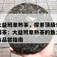 大益班章熟茶，探索顶级普洱茶：大益班章熟茶的魅力与品尝指南