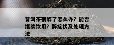 普洱茶宿醉了怎么办？能否继续饮用？醉症状及解决方法