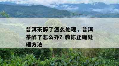 普洱茶醉了怎么解决，普洱茶醉了怎么办？教你正确解决方法