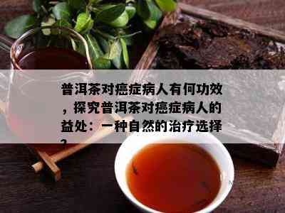 普洱茶对癌症病人有何功效，探究普洱茶对癌症病人的益处：一种自然的治疗选择？