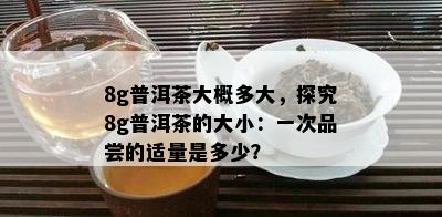 8g普洱茶大概多大，探究8g普洱茶的大小：一次品尝的适量是多少？