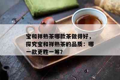 宝和祥熟茶哪款茶做得好，探究宝和祥熟茶的品质：哪一款更胜一筹？