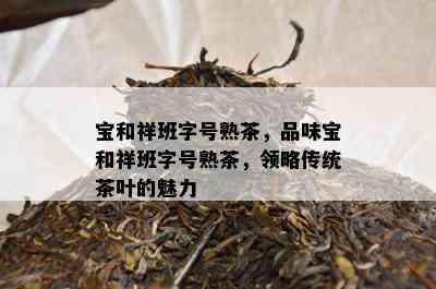 宝和祥班字号熟茶，品味宝和祥班字号熟茶，领略传统茶叶的魅力