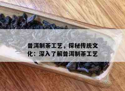 普洱制茶工艺，探秘传统文化：深入熟悉普洱制茶工艺