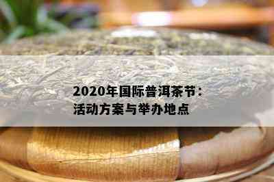 2020年国际普洱茶节：活动方案与举办地点