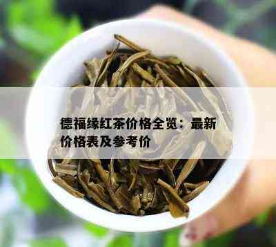 德福缘红茶价格全览：最新价格表及参考价