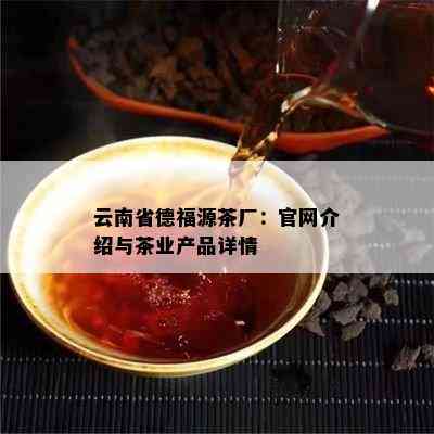 云南省德福源茶厂：官网介绍与茶业产品详情