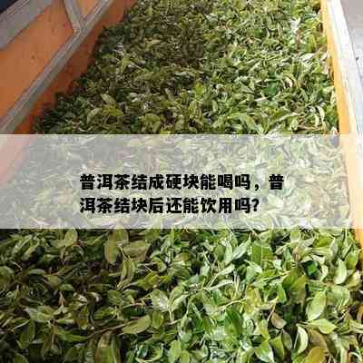 普洱茶结成硬块能喝吗，普洱茶结块后还能饮用吗？