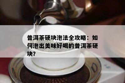 普洱茶硬块泡法全攻略：怎样泡出美味好喝的普洱茶硬块？