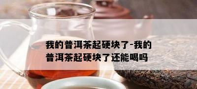 我的普洱茶起硬块了-我的普洱茶起硬块了还能喝吗