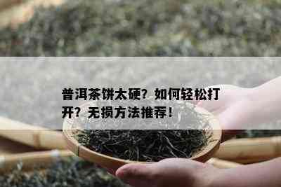 普洱茶饼太硬？如何轻松打开？无损方法推荐！