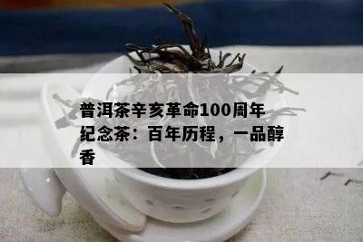 普洱茶辛亥革命100周年纪念茶：百年历程，一品醇香