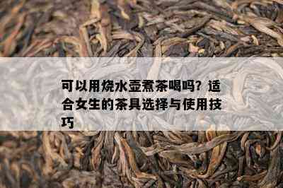 可以用烧水壶煮茶喝吗？适合女生的茶具选择与采用技巧