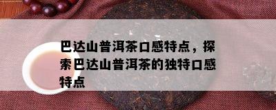 巴达山普洱茶口感特点，探索巴达山普洱茶的特别口感特点