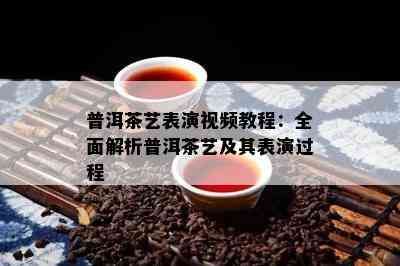 普洱茶艺表演视频教程：全面解析普洱茶艺及其表演过程