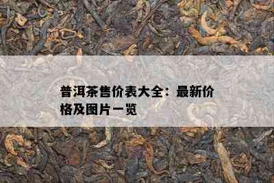 普洱茶售价表大全：最新价格及图片一览