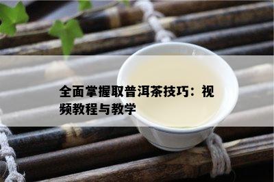 全面掌握取普洱茶技巧：视频教程与教学