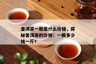 普洱茶一般是什么价格，探秘普洱茶的价格：一般多少钱一斤？