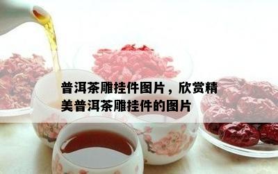 普洱茶雕挂件图片，欣赏精美普洱茶雕挂件的图片