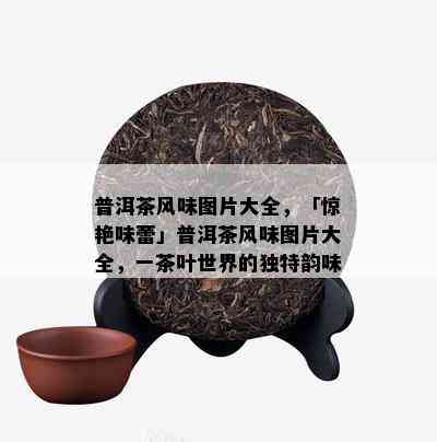 普洱茶风味图片大全，「惊艳味蕾」普洱茶风味图片大全，一茶叶世界的独特韵味