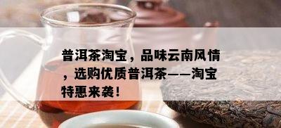 普洱茶淘宝，品味云南风情，选购优质普洱茶——淘宝特惠来袭！