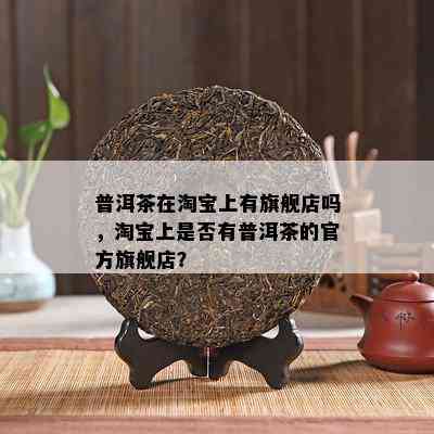 普洱茶在淘宝上有旗舰店吗，淘宝上是不是有普洱茶的官方旗舰店？