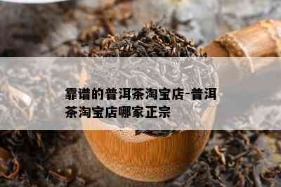 靠谱的普洱茶淘宝店-普洱茶淘宝店哪家正宗