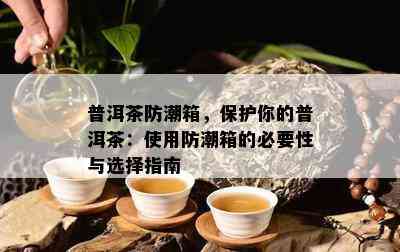 普洱茶防潮箱，保护你的普洱茶：使用防潮箱的必要性与选择指南