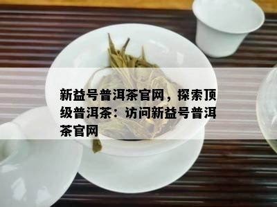 新益号普洱茶官网，探索顶级普洱茶：访问新益号普洱茶官网