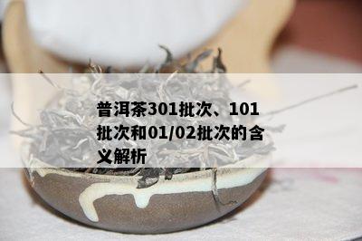 普洱茶301批次、101批次和01/02批次的含义解析