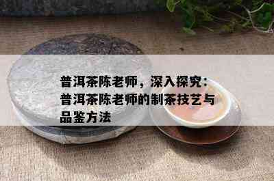 普洱茶陈老师，深入探究：普洱茶陈老师的制茶技艺与品鉴方法