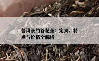 普洱茶的谷花茶：定义、特点与价格全解析