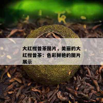 大红柑普茶图片，美丽的大红柑普茶：色彩鲜艳的图片展示