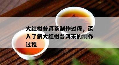 大红柑普洱茶制作过程，深入熟悉大红柑普洱茶的制作过程