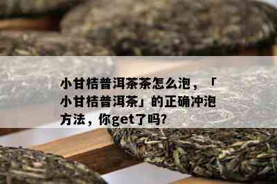 小甘桔普洱茶茶怎么泡，「小甘桔普洱茶」的正确冲泡方法，你get了吗？