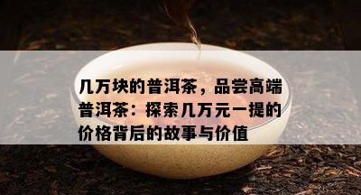 几万块的普洱茶，品尝高端普洱茶：探索几万元一提的价格背后的故事与价值