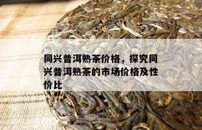 同兴普洱熟茶价格，探究同兴普洱熟茶的市场价格及性价比