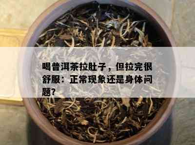 喝普洱茶拉肚子，但拉完很舒服：正常现象还是身体疑问？